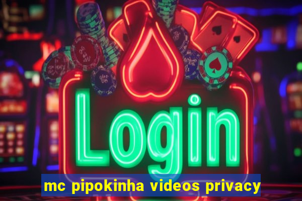 mc pipokinha videos privacy